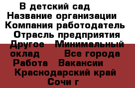 В детский сад № 1 › Название организации ­ Компания-работодатель › Отрасль предприятия ­ Другое › Минимальный оклад ­ 1 - Все города Работа » Вакансии   . Краснодарский край,Сочи г.